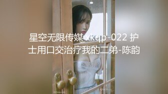 星空无限传媒 xkqp-022 护士用口交治疗我的二弟-陈韵