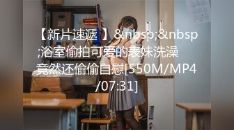 【新片速遞 】&nbsp;&nbsp;浴室偷拍可爱的表妹洗澡❤️竟然还偷偷自慰[550M/MP4/07:31]