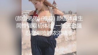 (颜值弟弟) (推荐) 颜值体育生同性强取初体验_一脸无奈强忍高潮喷射浓浓精液