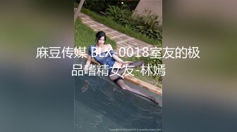 麻豆传媒 BLX-0018室友的极品嗜精女友-林嫣