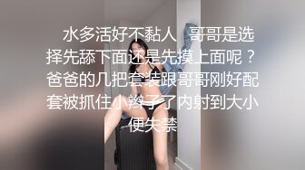 ✿水多活好不黏人✿哥哥是选择先舔下面还是先摸上面呢？爸爸的几把套装跟哥哥刚好配套被抓住小辫子了内射到大小便失禁