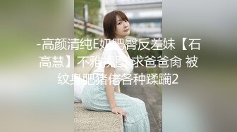 -高颜清纯E奶肥臀反差妹【石高慧】不雅视图 求爸爸肏 被纹身肥猪佬各种蹂躏2