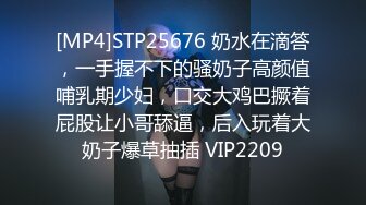 [MP4]STP25676 奶水在滴答，一手握不下的骚奶子高颜值哺乳期少妇，口交大鸡巴撅着屁股让小哥舔逼，后入玩着大奶子爆草抽插 VIP2209