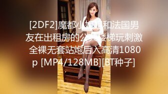 [2DF2]魔都小姐姐和法国男友在出租房的公共楼梯玩刺激 全裸无套站炮后入高清1080p [MP4/128MB][BT种子]