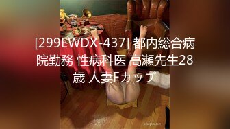 [299EWDX-437] 都内総合病院勤務 性病科医 高瀬先生28歳 人妻Fカップ