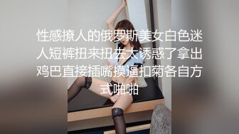 性感撩人的俄罗斯美女白色迷人短裤扭来扭去太诱惑了拿出鸡巴直接插嘴摸逼扣菊各自方式啪啪