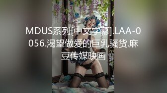 MDUS系列[中文字幕].LAA-0056.渴望做爱的巨乳骚货.麻豆传媒映画