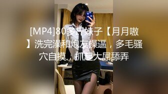 [MP4]80多斤妹子【月月嗷】洗完澡和炮友操逼，多毛骚穴自摸，抓起大屌舔弄