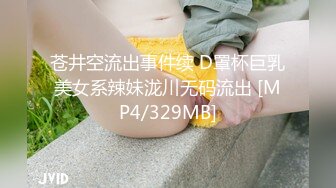 苍井空流出事件续 D罩杯巨乳美女系辣妹泷川无码流出 [MP4/329MB]