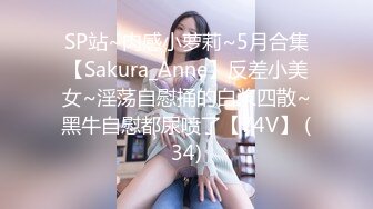 SP站~肉感小萝莉~5月合集【Sakura_Anne】反差小美女~淫荡自慰捅的白浆四散~黑牛自慰都尿喷了【74V】 (34)