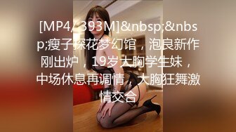 [MP4/ 393M]&nbsp;&nbsp;瘦子探花梦幻馆，泡良新作刚出炉，19岁大胸学生妹，中场休息再调情，大胸狂舞激情交合