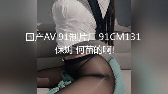 国产AV 91制片厂 91CM131 保姆 何苗的啊!