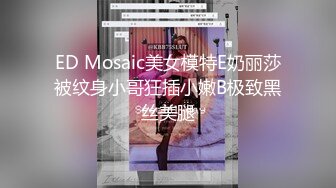 ED Mosaic美女模特E奶丽莎被纹身小哥狂插小嫩B极致黑丝美腿