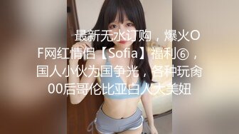 ⚫️⚫️最新无水订购，爆火OF网红情侣【Sofia】福利⑥，国人小伙为国争光，各种玩肏00后哥伦比亚白人大美妞