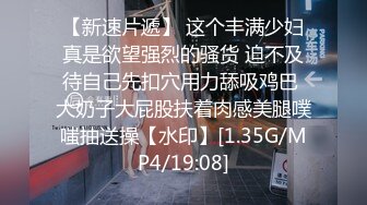 【新速片遞】 这个丰满少妇真是欲望强烈的骚货 迫不及待自己先扣穴用力舔吸鸡巴 大奶子大屁股扶着肉感美腿噗嗤抽送操【水印】[1.35G/MP4/19:08]