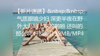 【新片速遞】&nbsp;&nbsp;气质眼镜少妇 深更半夜在野外大马路上吃鸡啪啪 还叫的那么响 好反差[139MB/MP4/01:55]