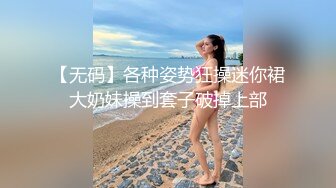 【无码】各种姿势狂操迷你裙大奶妹操到套子破掉上部