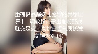 重磅极品骚婊【露娜的異想世界】✨调教超市露出啪啪野战肛交足交，高挑白皙气质长发女神级别 (4)