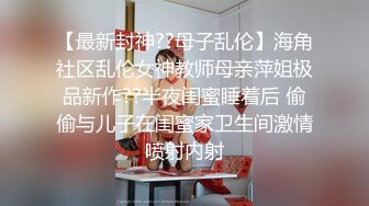 【最新封神??母子乱伦】海角社区乱伦女神教师母亲萍姐极品新作??半夜闺蜜睡着后 偷偷与儿子在闺蜜家卫生间激情喷射内射