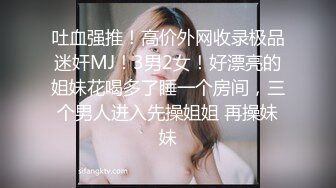 吐血强推！高价外网收录极品迷奸MJ！3男2女！好漂亮的姐妹花喝多了睡一个房间，三个男人进入先操姐姐 再操妹妹