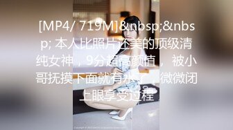 [MP4/ 719M]&nbsp;&nbsp; 本人比照片还美的顶级清纯女神，9分超高颜值， 被小哥抚摸下面就有水了，微微闭上眼享受过程