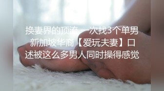 换妻界的顶流 一次找3个单男 新加坡华裔【爱玩夫妻】口述被这么多男人同时操得感觉