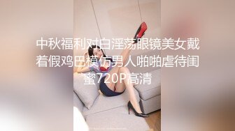 中秋福利对白淫荡眼镜美女戴着假鸡巴模仿男人啪啪虐待闺蜜720P高清