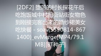 [2DF2] 堕落的村长探花午后吃饱饭城中村扫街站街女物色到刚接完客出来的婚纱裙美女吃快餐 - soav(5590814-8671400)_evMerge[MP4/79.1MB][BT种子]