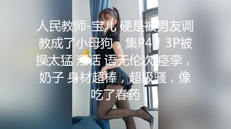 人民教师-宝儿 硬是被男友调教成了小母狗，集P4！3P被操太猛 淫话 语无伦次 痉挛，奶子 身材超棒，超级骚，像吃了春药