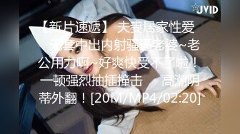 【新片速遞】 夫妻居家性爱❤️无套中出内射骚逼老婆~老公用力啊~好爽快受不了啦！一顿强烈抽插撞击❤️高潮阴蒂外翻！[20M/MP4/02:20]