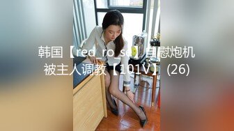 韩国【red_ro_se】自慰炮机被主人调教【101V】 (26)