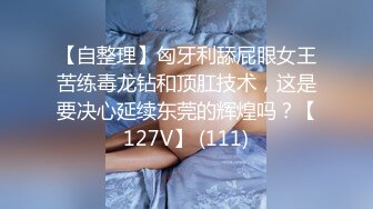 【自整理】匈牙利舔屁眼女王苦练毒龙钻和顶肛技术，这是要决心延续东莞的辉煌吗？【127V】 (111)