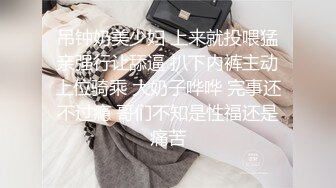 吊钟奶美少妇 上来就投喂猛亲强行让舔逼 扒下内裤主动上位骑乘 大奶子哗哗 完事还不过瘾 哥们不知是性福还是痛苦