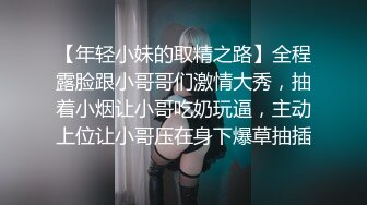 【年轻小妹的取精之路】全程露脸跟小哥哥们激情大秀，抽着小烟让小哥吃奶玩逼，主动上位让小哥压在身下爆草抽插