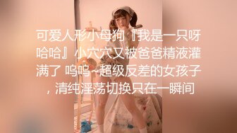 可爱人形小母狗『我是一只呀哈哈』小穴穴又被爸爸精液灌满了 呜呜~超级反差的女孩子，清纯淫荡切换只在一瞬间