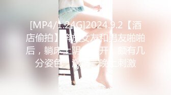 [MP4/1.24G]2024.9.2【酒店偷拍】奔放女友和男友啪啪后，躺床上阴户大开，颇有几分姿色，激情一晚上刺激