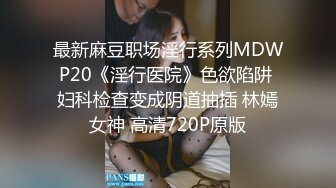 最新麻豆职场淫行系列MDWP20《淫行医院》色欲陷阱 妇科检查变成阴道抽插 林嫣女神 高清720P原版