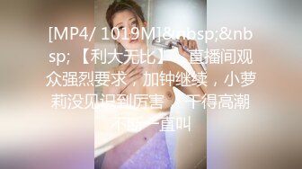 [MP4/ 1019M]&nbsp;&nbsp; 【利大无比】，直播间观众强烈要求，加钟继续，小萝莉没见识到厉害， 干得高潮不断一直叫