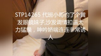 STP14265 代班小哥约了个黄发眼镜妹子,沙发调情扣逼大力猛操，呻吟娇喘连连非常诱人