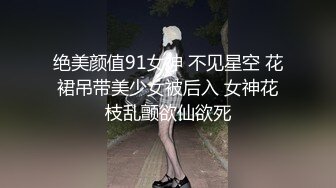 绝美颜值91女神 不见星空 花裙吊带美少女被后入 女神花枝乱颤欲仙欲死