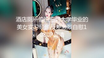 酒店厕所偷拍拍到大学毕业的美女实习经理反差激烈自慰1080P高清