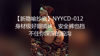 【新隐喻抄底】NYYCD-012 身材极好眼镜妹，安全裤也挡不住你深深的股沟