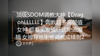 顶级SDOM调教大神【DragonLLLLLL】调教超多高颜值女神 抓着头发强奸式轮流爆插 女神背地里被调教成精厕2