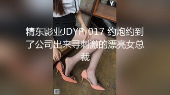 精东影业JDYP-017 约炮约到了公司出来寻刺激的漂亮女总裁