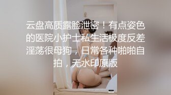 云盘高质露脸泄密！有点姿色的医院小护士私生活极度反差淫荡很母狗，日常各种啪啪自拍，无水印原版