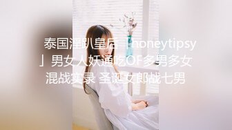 ✨泰国淫趴皇后「honeytipsy」男女人妖通吃OF多男多女混战实录 圣诞女郎战七男