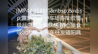 [MP4/ 318M]&nbsp;&nbsp;露出刺激 停车场香车欲情极品白虎女蜘蛛侠 精心舔食吸吮肉棒 车来车往发骚阳具自慰