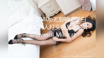 SWAG 1080p无剪辑之黑白护士反被病人打又粗又大的针 @lovesisi Minicat