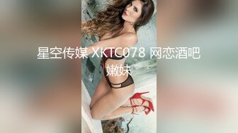 星空传媒 XKTC078 网恋酒吧嫩妹