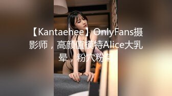 【Kantaehee】OnlyFans摄影师，高颜值模特Alice大乳晕，粉穴粉菊